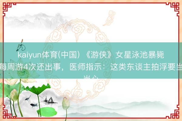 kaiyun体育(中国) 《游侠》女星泳池暴毙！每周游4次还出事，医师指示：这类东谈主拍浮要当心