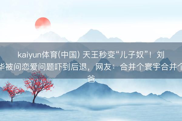 kaiyun体育(中国) 天王秒变“儿子奴”！刘德华被问恋爱问题吓到后退，网友：合并个寰宇合并个爸