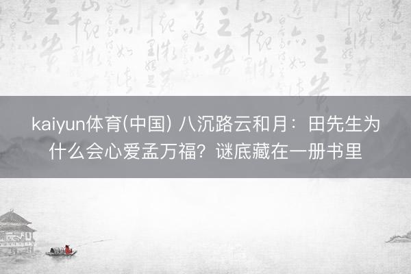 kaiyun体育(中国) 八沉路云和月：田先生为什么会心爱孟万福？谜底藏在一册书里
