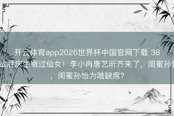 开云体育app2026世界杯中国官网下载 38岁阚清子穿战胜庆生嫩过仙女！李小冉唐艺昕齐来了，闺蜜孙怡为啥缺席？