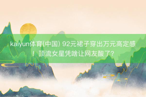 kaiyun体育(中国) 92元裙子穿出万元高定感！顶流女星凭啥让网友酸了？