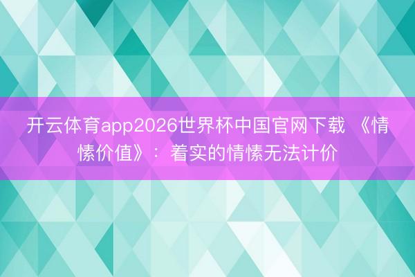 开云体育app2026世界杯中国官网下载 《情愫价值》：着实的情愫无法计价