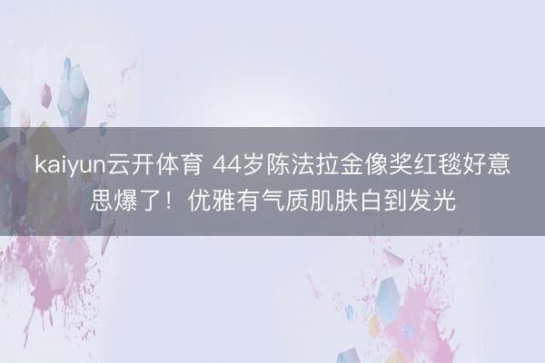kaiyun云开体育 44岁陈法拉金像奖红毯好意思爆了!优雅有气质肌肤白到发光