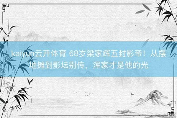 kaiyun云开体育 68岁梁家辉五封影帝！从摆地摊到影坛别传，浑家才是他的光