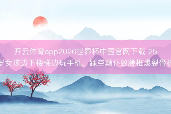 开云体育app2026世界杯中国官网下载 25岁女孩边下楼梯边玩手机，踩空颠仆致腰椎爆裂骨折