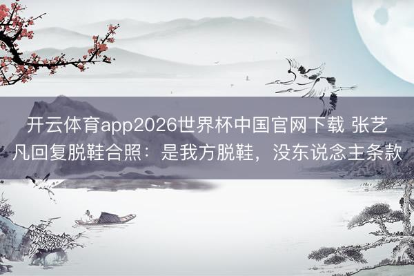 开云体育app2026世界杯中国官网下载 张艺凡回复脱鞋合照：是我方脱鞋，没东说念主条款