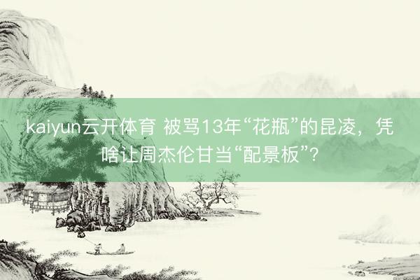 kaiyun云开体育 被骂13年“花瓶”的昆凌，凭啥让周杰伦甘当“配景板”？