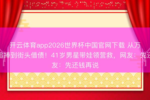 开云体育app2026世界杯中国官网下载 从万东谈主追捧到街头借债!41岁男星带娃领营救,网友:先还钱再说