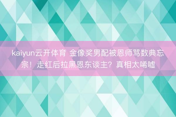 kaiyun云开体育 金像奖男配被恩师骂数典忘宗！走红后拉黑恩东谈主？真相太唏嘘