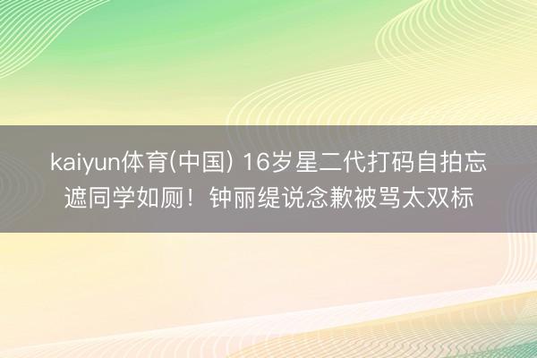 kaiyun体育(中国) 16岁星二代打码自拍忘遮同学如厕！钟丽缇说念歉被骂太双标