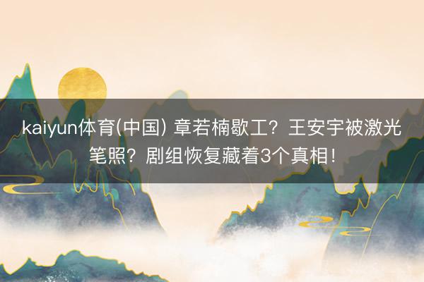 kaiyun体育(中国) 章若楠歇工？王安宇被激光笔照？剧组恢复藏着3个真相！