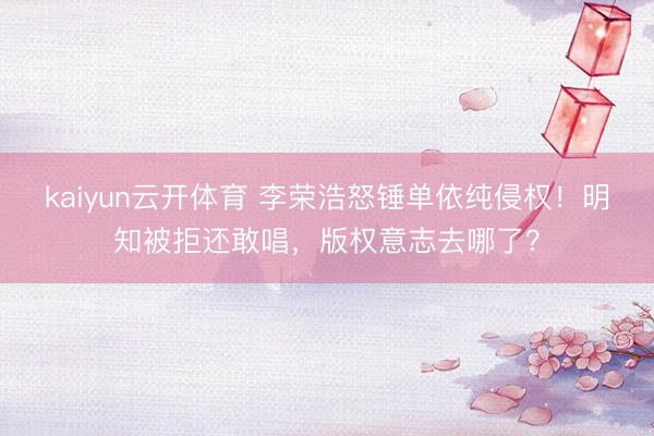 kaiyun云开体育 李荣浩怒锤单依纯侵权！明知被拒还敢唱，版权意志去哪了？