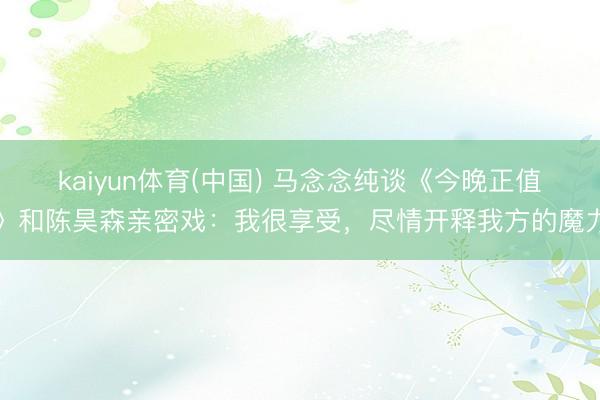 kaiyun体育(中国) 马念念纯谈《今晚正值》和陈昊森亲密戏：我很享受，尽情开释我方的魔力