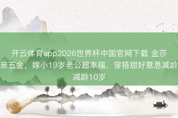 开云体育app2026世界杯中国官网下载 金莎晒成亲五金，嫁小19岁老公超幸福，穿搭甜好意思减龄10岁
