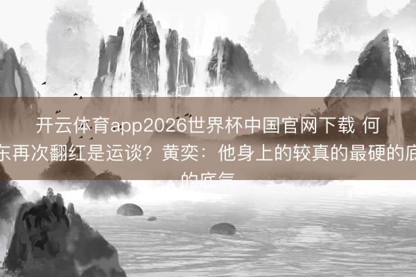 开云体育app2026世界杯中国官网下载 何润东再次翻红是运谈?黄奕:他身上的较真的最硬的底气