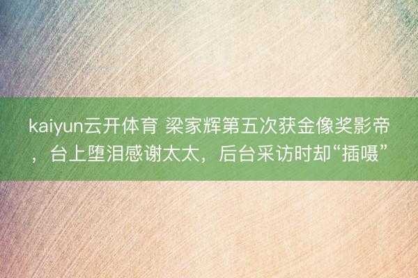 kaiyun云开体育 梁家辉第五次获金像奖影帝，台上堕泪感谢太太，后台采访时却“插嗫”