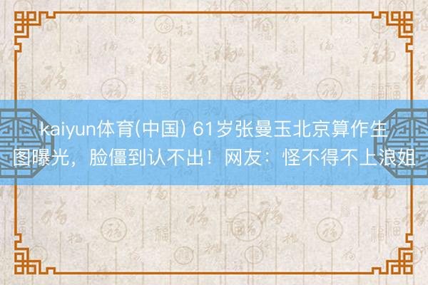 kaiyun体育(中国) 61岁张曼玉北京算作生图曝光,脸僵到认不出!网友:怪不得不上浪姐