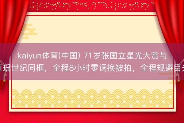 kaiyun体育(中国) 71岁张国立星光大赏与童瑶世纪同框，全程8小时零调换被拍，全程规避目光