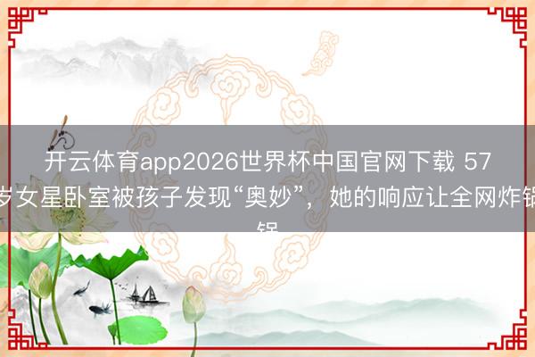 开云体育app2026世界杯中国官网下载 57岁女星卧室被孩子发现“奥妙”，她的响应让全网炸锅