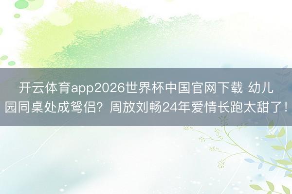 开云体育app2026世界杯中国官网下载 幼儿园同桌处成鸳侣？周放刘畅24年爱情长跑太甜了！
