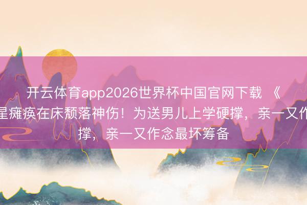 开云体育app2026世界杯中国官网下载 《知心记》女星瘫痪在床颓落神伤！为送男儿上学硬撑，亲一又作念最坏筹备