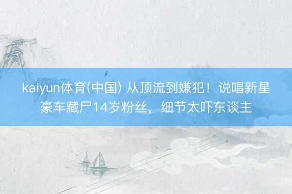 kaiyun体育(中国) 从顶流到嫌犯!说唱新星豪车藏尸14岁粉丝,细节太吓东谈主