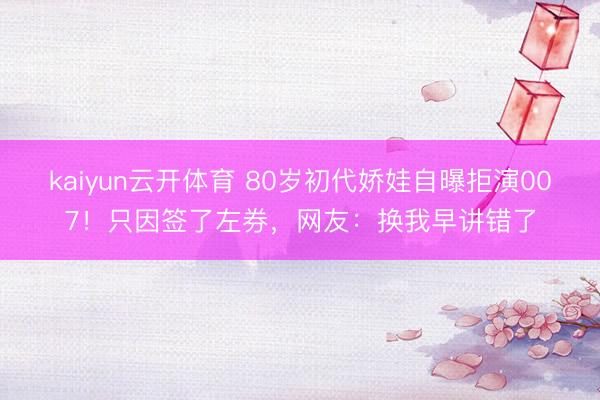 kaiyun云开体育 80岁初代娇娃自曝拒演007！只因签了左券，网友：换我早讲错了