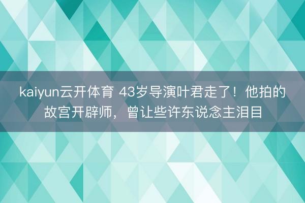 kaiyun云开体育 43岁导演叶君走了!他拍的故宫开辟师,曾让些许东说念主泪目