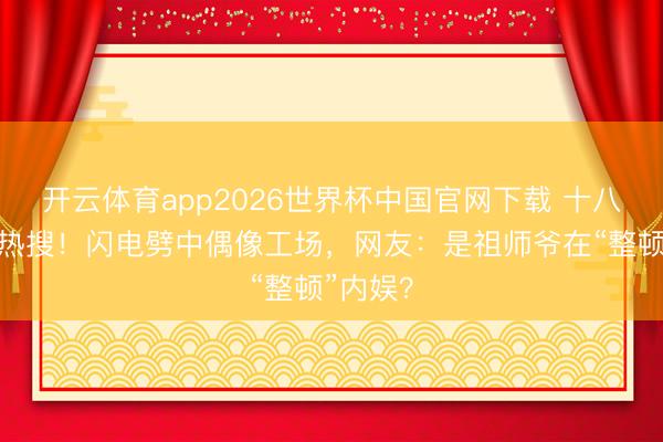 开云体育app2026世界杯中国官网下载 十八楼又上热搜!闪电劈中偶像工场,网友:是祖师爷在“整顿”内娱?