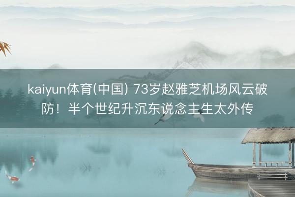 kaiyun体育(中国) 73岁赵雅芝机场风云破防!半个世纪升沉东说念主生太外传