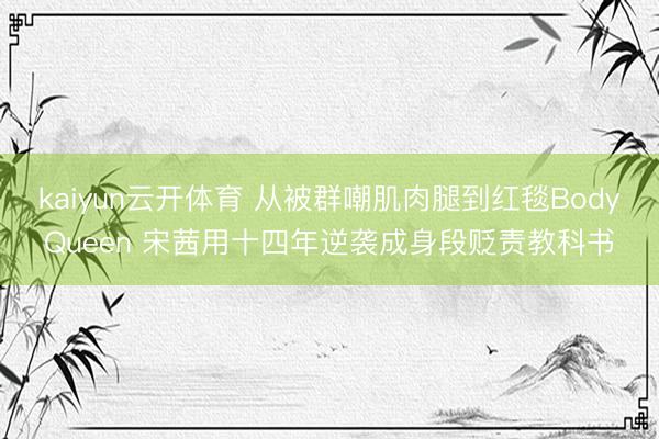 kaiyun云开体育 从被群嘲肌肉腿到红毯BodyQueen 宋茜用十四年逆袭成身段贬责教科书