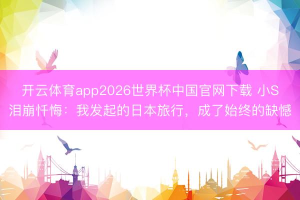 开云体育app2026世界杯中国官网下载 小S泪崩忏悔：我发起的日本旅行，成了始终的缺憾