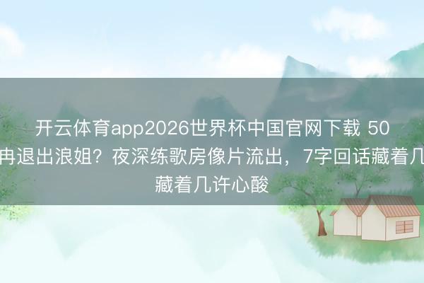 开云体育app2026世界杯中国官网下载 50岁李小冉退出浪姐?夜深练歌房像片流出,7字回话藏着几许心酸