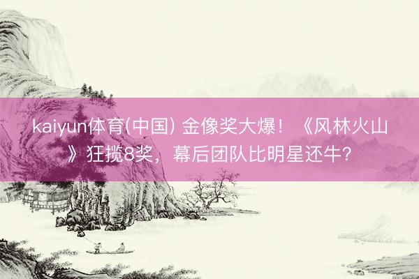 kaiyun体育(中国) 金像奖大爆！《风林火山》狂揽8奖，幕后团队比明星还牛？
