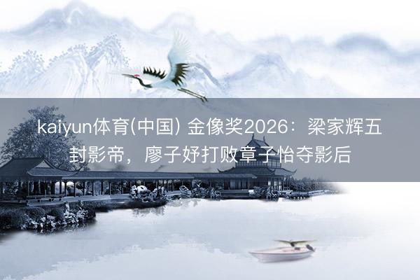 kaiyun体育(中国) 金像奖2026：梁家辉五封影帝，廖子妤打败章子怡夺影后