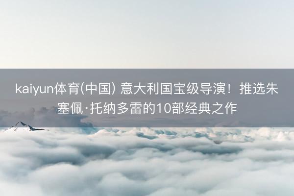 kaiyun体育(中国) 意大利国宝级导演！推选朱塞佩·托纳多雷的10部经典之作