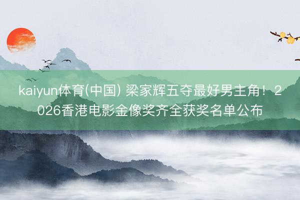 kaiyun体育(中国) 梁家辉五夺最好男主角！2026香港电影金像奖齐全获奖名单公布