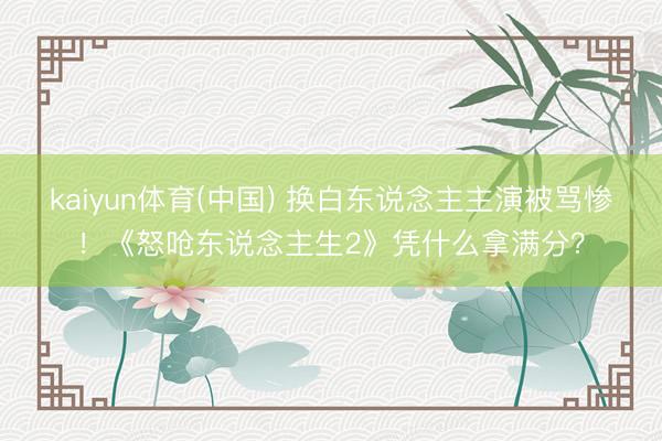 kaiyun体育(中国) 换白东说念主主演被骂惨!《怒呛东说念主生2》凭什么拿满分?