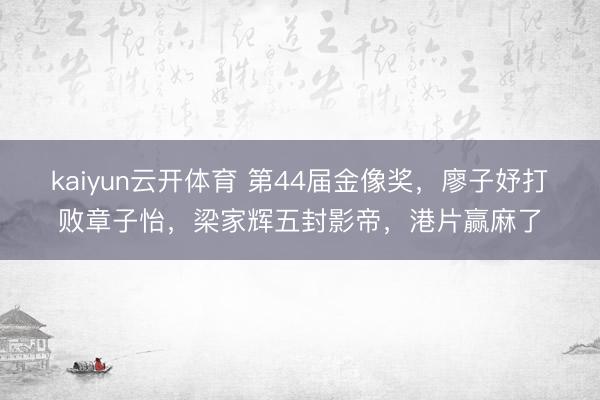 kaiyun云开体育 第44届金像奖，廖子妤打败章子怡，梁家辉五封影帝，港片赢麻了
