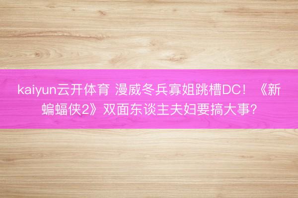 kaiyun云开体育 漫威冬兵寡姐跳槽DC!《新蝙蝠侠2》双面东谈主夫妇要搞大事?