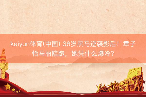 kaiyun体育(中国) 36岁黑马逆袭影后！章子怡马丽陪跑，她凭什么爆冷？