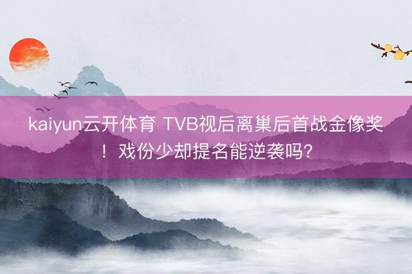 kaiyun云开体育 TVB视后离巢后首战金像奖！戏份少却提名能逆袭吗？