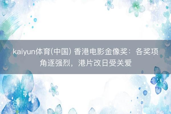 kaiyun体育(中国) 香港电影金像奖:各奖项角逐强烈,港片改日受关爱