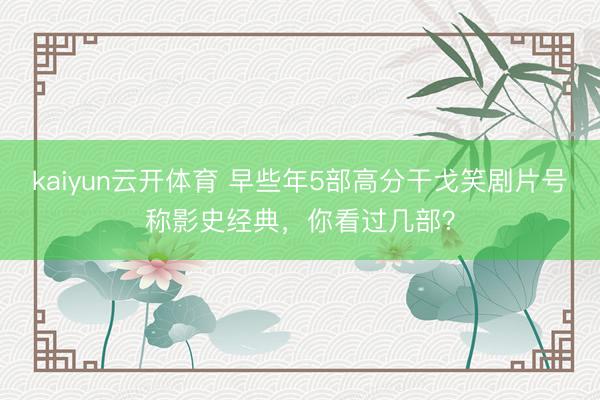 kaiyun云开体育 早些年5部高分干戈笑剧片号称影史经典，你看过几部？