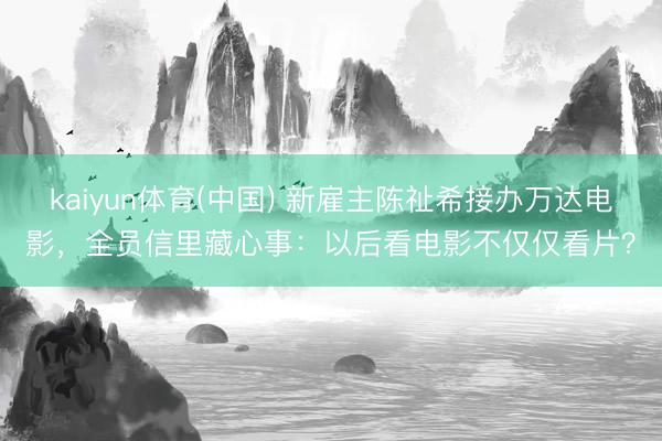 kaiyun体育(中国) 新雇主陈祉希接办万达电影，全员信里藏心事：以后看电影不仅仅看片？