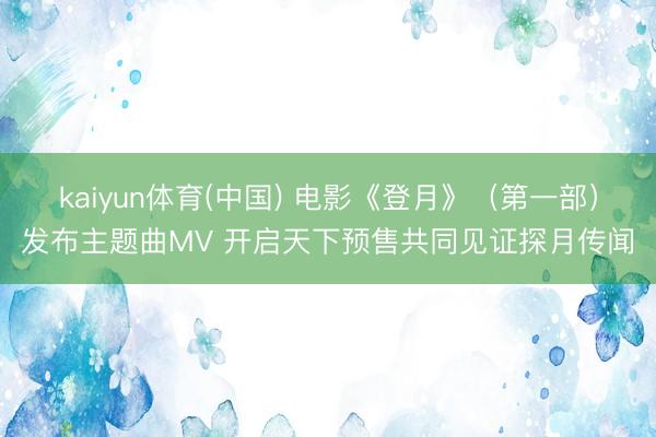kaiyun体育(中国) 电影《登月》（第一部）发布主题曲MV 开启天下预售共同见证探月传闻