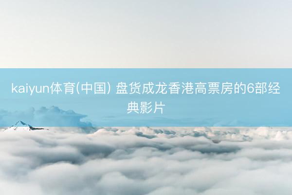 kaiyun体育(中国) 盘货成龙香港高票房的6部经典影片