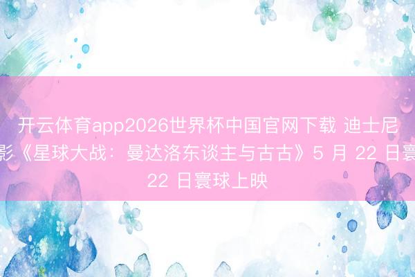 开云体育app2026世界杯中国官网下载 迪士尼科幻电影《星球大战：曼达洛东谈主与古古》5 月 22 日寰球上映