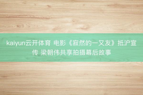 kaiyun云开体育 电影《寂然的一又友》抵沪宣传 梁朝伟共享拍摄幕后故事