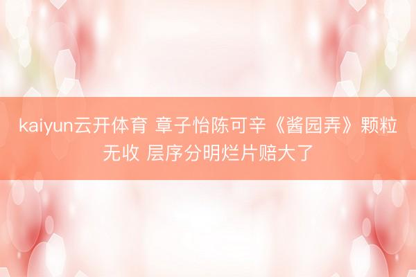 kaiyun云开体育 章子怡陈可辛《酱园弄》颗粒无收 层序分明烂片赔大了